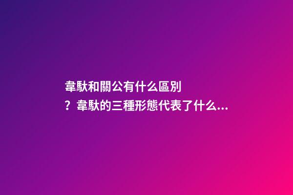 韋馱和關公有什么區別？韋馱的三種形態代表了什么？